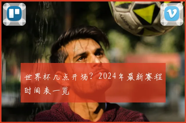 世界杯几点开场?2024年最新赛程时间表一览