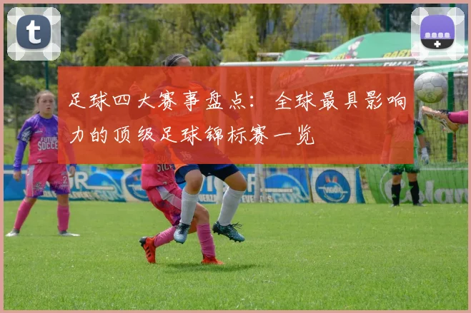 足球四大赛事盘点：全球最具影响力的顶级足球锦标赛一览
