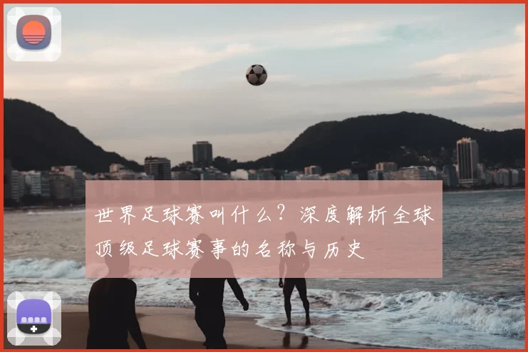 世界足球赛叫什么？深度解析全球顶级足球赛事的名称与历史