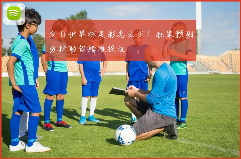今日世界杯足彩怎么买?独家预测分析助你精准投注