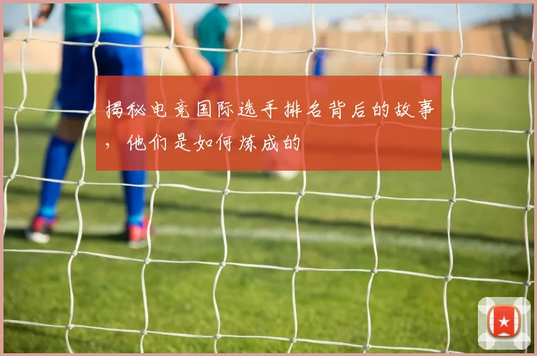 揭秘电竞国际选手排名背后的故事，他们是如何炼成的