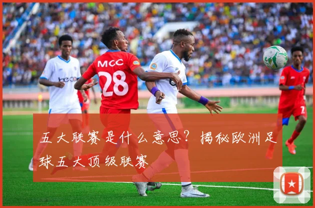 五大联赛是什么意思?揭秘欧洲足球五大顶级联赛