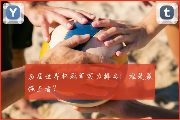 历届世界杯冠军实力排名:谁是最强王者?