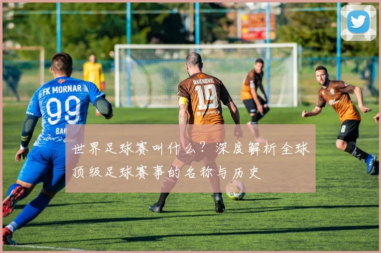 世界足球赛叫什么?深度解析全球顶级足球赛事的名称与历史