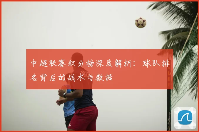 中超联赛积分榜深度解析:球队排名背后的战术与数据