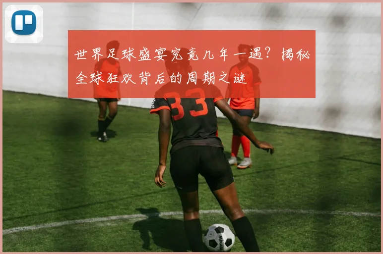 世界足球盛宴究竟几年一遇?揭秘全球狂欢背后的周期之谜