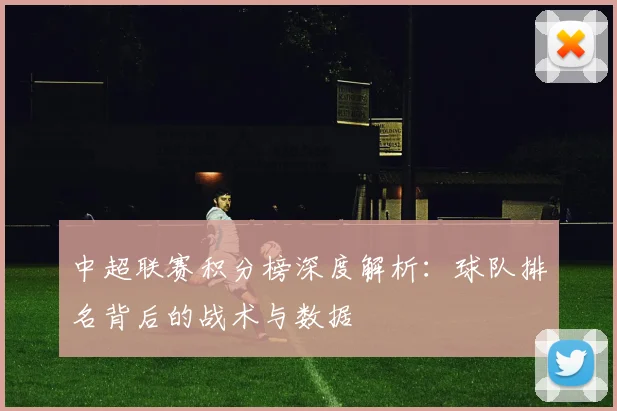中超联赛积分榜深度解析:球队排名背后的战术与数据