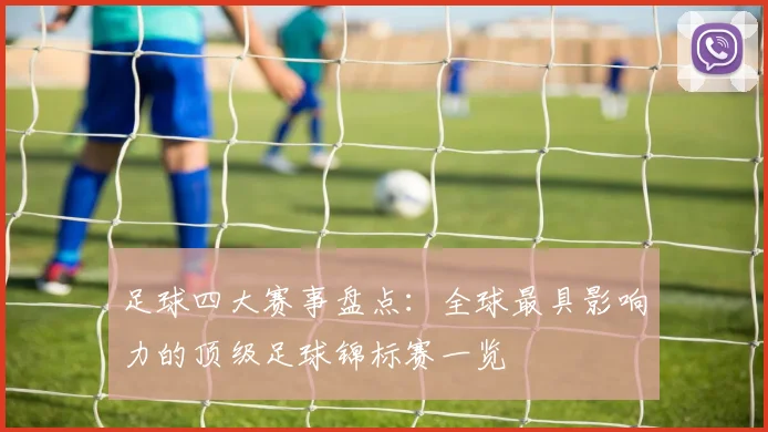 足球四大赛事盘点:全球最具影响力的顶级足球锦标赛一览