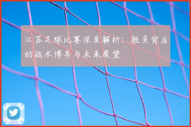 江苏足球比赛深度解析:胜负背后的战术博弈与未来展望