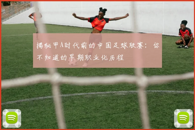 揭秘甲A时代前的中国足球联赛:你不知道的早期职业化历程