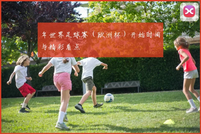 年世界足球赛（欧洲杯）开始时间与精彩看点