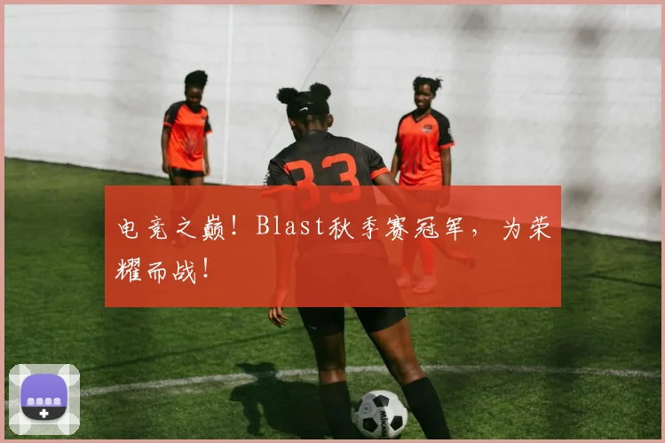 电竞之巅!Blast秋季赛冠军,为荣耀而战!