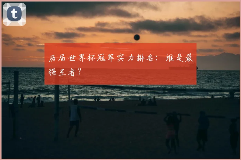 历届世界杯冠军实力排名：谁是最强王者？